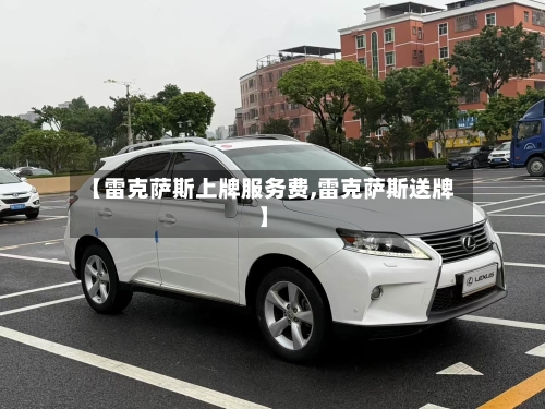 【雷克萨斯上牌服务费,雷克萨斯送牌】-第1张图片