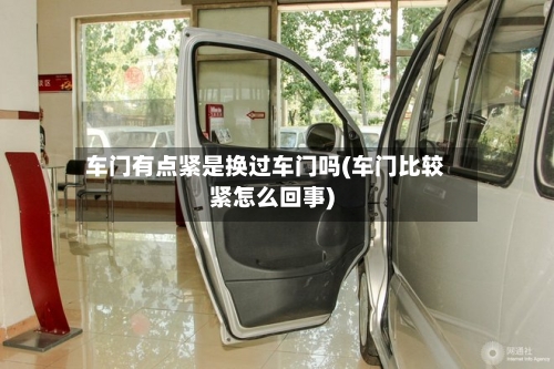 车门有点紧是换过车门吗(车门比较紧怎么回事)-第1张图片