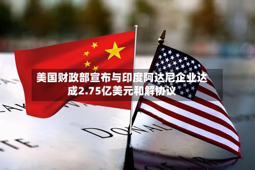 美国财政部宣布与印度阿达尼企业达成2.75亿美元和解协议-第2张图片