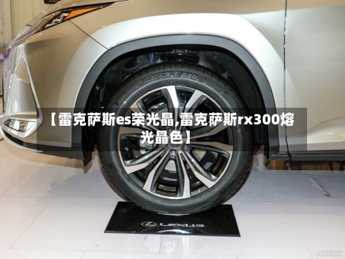 【雷克萨斯es荣光晶,雷克萨斯rx300熔光晶色】-第1张图片