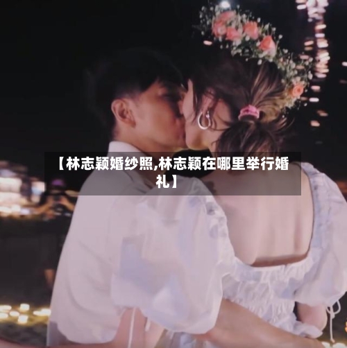 【林志颖婚纱照,林志颖在哪里举行婚礼】-第2张图片