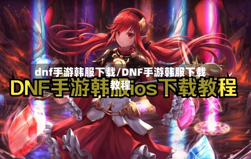 dnf手游韩服下载/DNF手游韩服下载教程-第2张图片