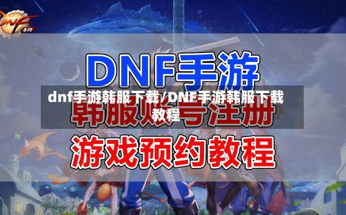 dnf手游韩服下载/DNF手游韩服下载教程-第1张图片