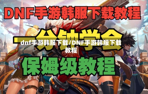 dnf手游韩服下载/DNF手游韩服下载教程-第3张图片
