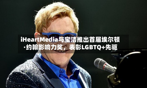 iHeartMedia与宝洁推出首届埃尔顿·约翰影响力奖	，表彰LGBTQ+先驱-第1张图片