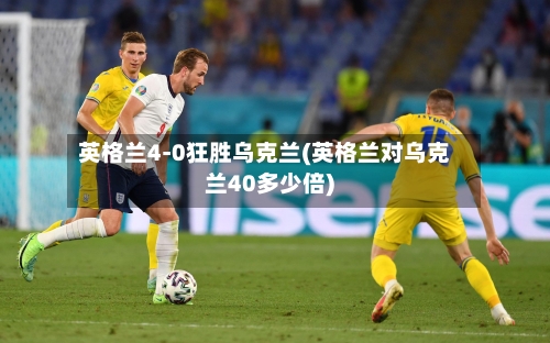 英格兰4-0狂胜乌克兰(英格兰对乌克兰40多少倍)-第2张图片
