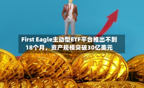 First Eagle主动型ETF平台推出不到18个月	，资产规模突破30亿美元-第2张图片