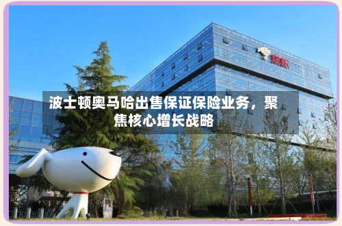 波士顿奥马哈出售保证保险业务	，聚焦核心增长战略-第1张图片