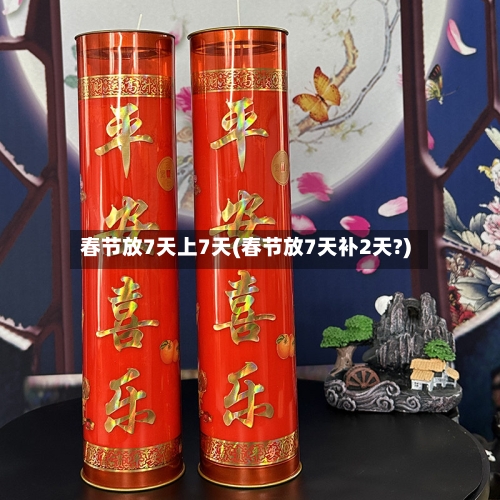 春节放7天上7天(春节放7天补2天?)-第1张图片
