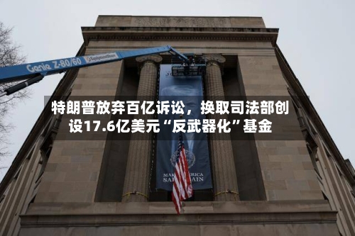 特朗普放弃百亿诉讼	，换取司法部创设17.6亿美元“反武器化	”基金-第2张图片
