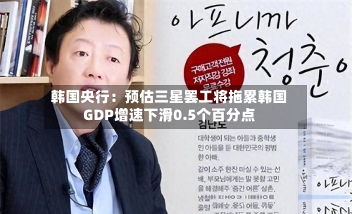 韩国央行：预估三星罢工将拖累韩国GDP增速下滑0.5个百分点-第2张图片