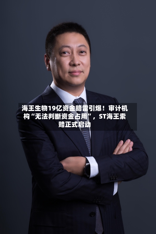 海王生物19亿资金暗雷引爆！审计机构“无法判断资金占用	”，ST海王索赔正式启动-第1张图片