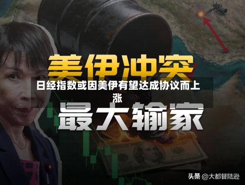 日经指数或因美伊有望达成协议而上涨-第1张图片