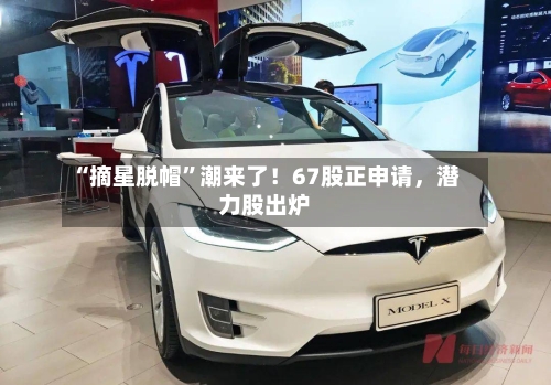 “摘星脱帽	”潮来了！67股正申请，潜力股出炉-第2张图片