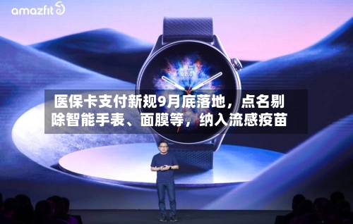 医保卡支付新规9月底落地	，点名剔除智能手表	、面膜等，纳入流感疫苗-第1张图片