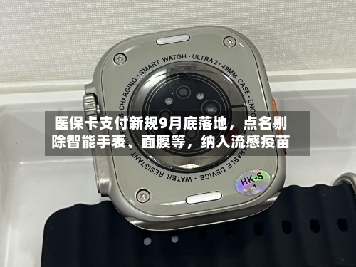 医保卡支付新规9月底落地，点名剔除智能手表、面膜等，纳入流感疫苗-第3张图片