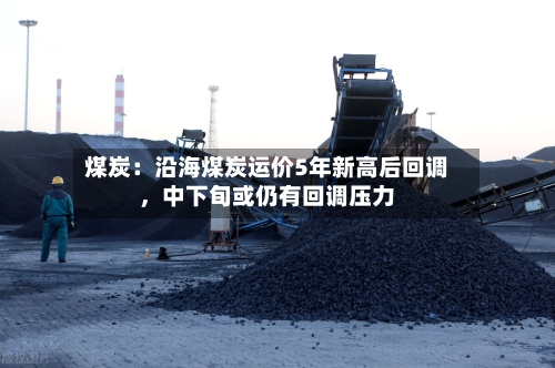 煤炭：沿海煤炭运价5年新高后回调	，中下旬或仍有回调压力-第2张图片