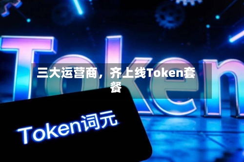 三大运营商	，齐上线Token套餐-第1张图片