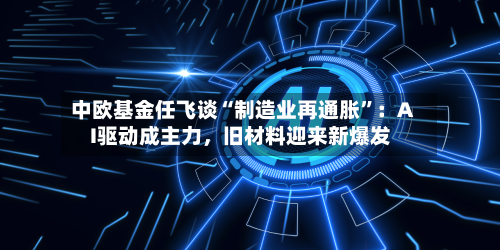中欧基金任飞谈“制造业再通胀	”：AI驱动成主力	，旧材料迎来新爆发-第2张图片