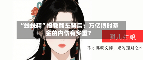 “蜘蛛精”投教翻车背后：万亿博时基金的内伤有多重？-第2张图片