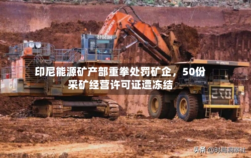 印尼能源矿产部重拳处罚矿企	，50份采矿经营许可证遭冻结-第2张图片