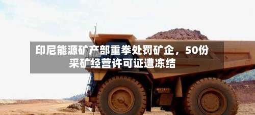 印尼能源矿产部重拳处罚矿企	，50份采矿经营许可证遭冻结-第1张图片
