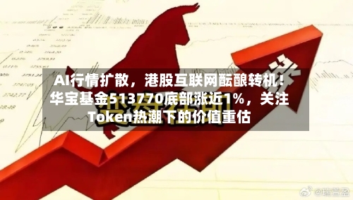 AI行情扩散，港股互联网酝酿转机！华宝基金513770底部涨近1%	，关注Token热潮下的价值重估-第2张图片
