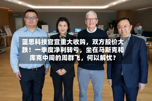 蓝思科技官宣重大收购，双方股价大跌！一季度净利转亏，坐在马斯克和库克中间的周群飞	，何以解忧？-第2张图片