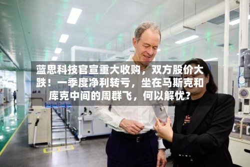 蓝思科技官宣重大收购，双方股价大跌！一季度净利转亏	，坐在马斯克和库克中间的周群飞，何以解忧？-第1张图片