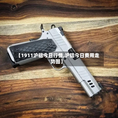 【1911沪铝今日行情,沪铝今日费用走势图】-第2张图片