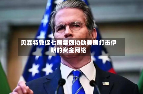 贝森特敦促七国集团协助美国打击伊朗的资金网络-第3张图片
