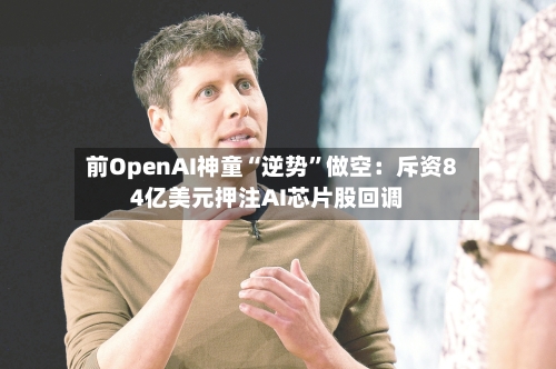 前OpenAI神童“逆势”做空：斥资84亿美元押注AI芯片股回调-第1张图片