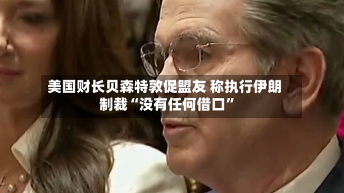美国财长贝森特敦促盟友 称执行伊朗制裁“没有任何借口”-第1张图片