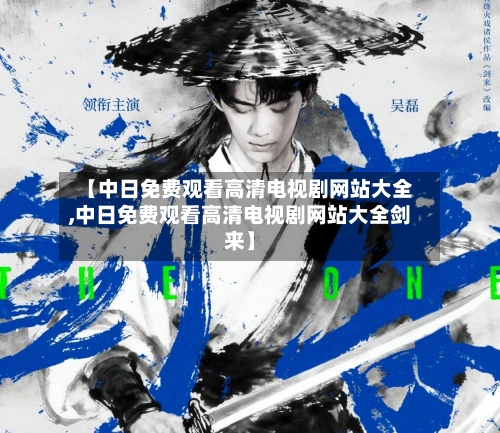 【中日免费观看高清电视剧网站大全,中日免费观看高清电视剧网站大全剑来】-第1张图片