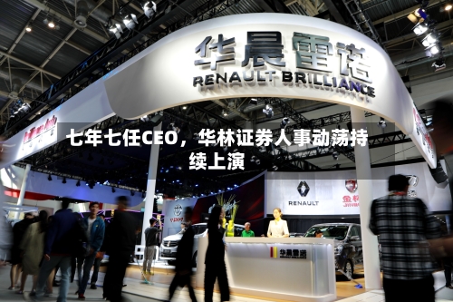 七年七任CEO，华林证券人事动荡持续上演-第1张图片