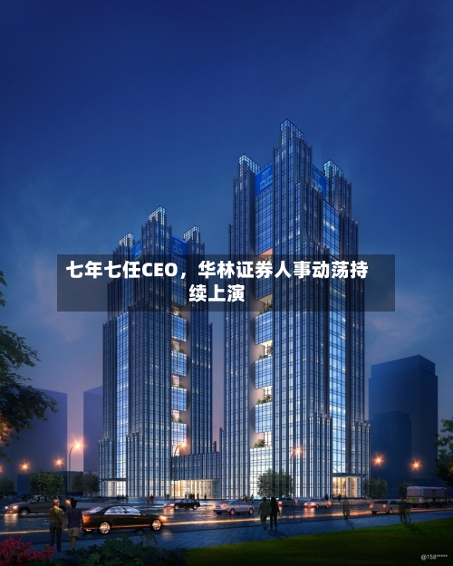 七年七任CEO，华林证券人事动荡持续上演-第2张图片
