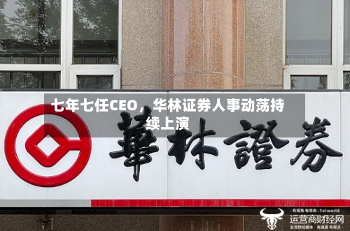 七年七任CEO，华林证券人事动荡持续上演-第3张图片