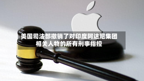 美国司法部撤销了对印度阿达尼集团相关人物的所有刑事指控-第1张图片