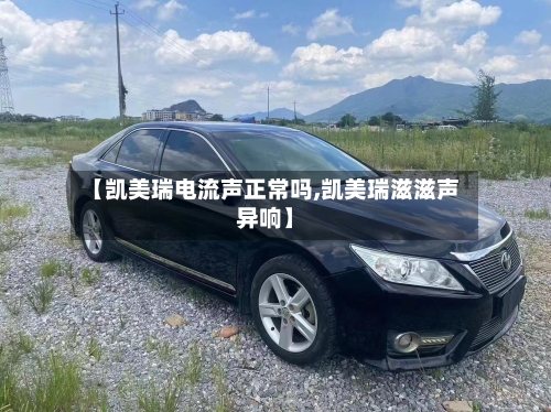 【凯美瑞电流声正常吗,凯美瑞滋滋声异响】-第2张图片