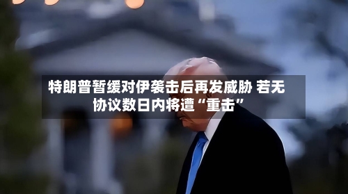 特朗普暂缓对伊袭击后再发威胁 若无协议数日内将遭“重击”-第1张图片