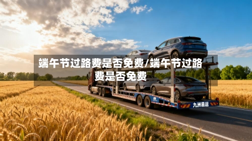 端午节过路费是否免费/端午节过路费是否免费-第1张图片