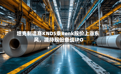 坦克制造商KNDS乘Renk股价上涨东风，减持股份备战IPO-第1张图片