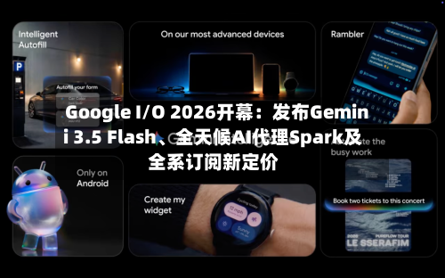 Google I/O 2026开幕：发布Gemini 3.5 Flash、全天候AI代理Spark及全系订阅新定价-第1张图片