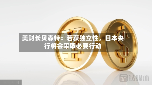 美财长贝森特：若获独立性	，日本央行将会采取必要行动-第1张图片