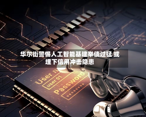 华尔街警惕人工智能基建举债过猛 或埋下信用冲击隐患-第1张图片