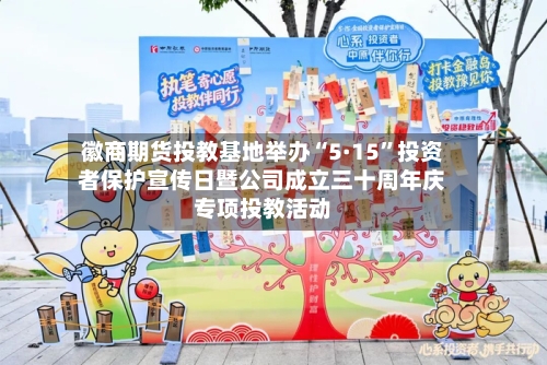 徽商期货投教基地举办“5·15”投资者保护宣传日暨公司成立三十周年庆专项投教活动-第1张图片