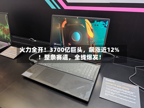 火力全开！3700亿巨头	，飙涨近12%！整条赛道，全线爆发！-第3张图片