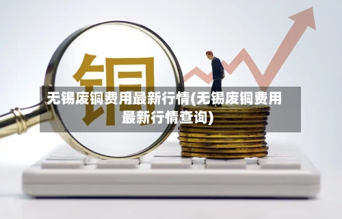 无锡废铜费用最新行情(无锡废铜费用最新行情查询)-第2张图片