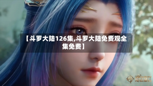 【斗罗大陆126集,斗罗大陆免费观全集免费】-第2张图片