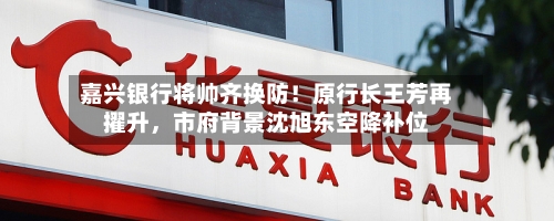 嘉兴银行将帅齐换防！原行长王芳再擢升	，市府背景沈旭东空降补位-第1张图片